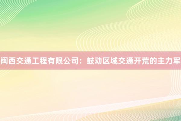 闽西交通工程有限公司：鼓动区域交通开荒的主力军