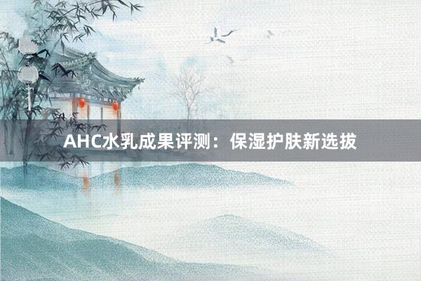 AHC水乳成果评测：保湿护肤新选拔