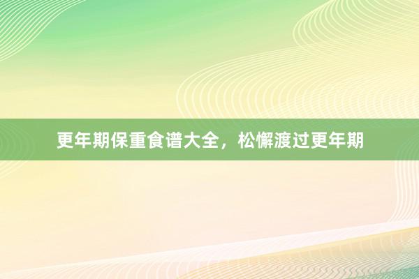 更年期保重食谱大全，松懈渡过更年期